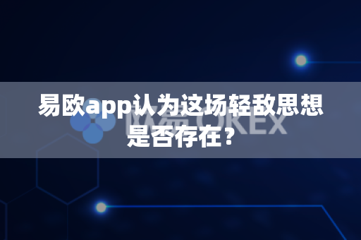易欧app认为这场轻敌思想是否存在？-第1张图片-易欧app-全球最大的比特币交易所【官方网站】