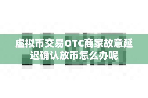 虚拟币交易OTC商家故意延迟确认放币怎么办呢-第1张图片-易欧app-全球最大的比特币交易所【官方网站】