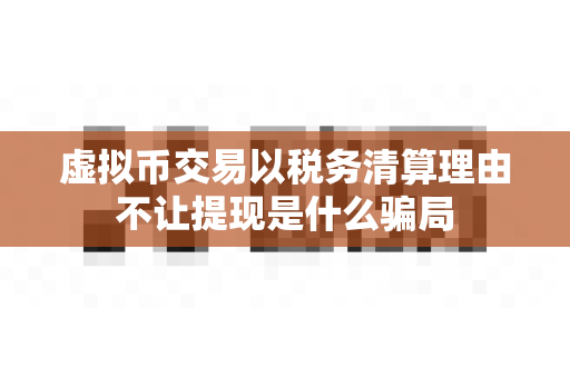 虚拟币交易以税务清算理由不让提现是什么骗局-第1张图片-易欧app-全球最大的比特币交易所【官方网站】