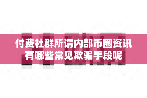 付费社群所谓内部币圈资讯有哪些常见欺骗手段呢-第1张图片-易欧app-全球最大的比特币交易所【官方网站】 付费社群所谓内部币圈资讯有哪些常见欺骗手段呢-第1张图片-易欧app-全球最大的比特币交易所【官方网站】