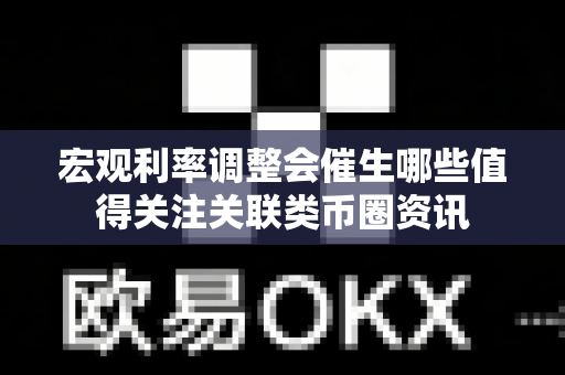 宏观利率调整会催生哪些值得关注关联类币圈资讯-第1张图片-易欧app-全球最大的比特币交易所【官方网站】