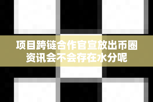 项目跨链合作官宣放出币圈资讯会不会存在水分呢-第1张图片-易欧app-全球最大的比特币交易所【官方网站】