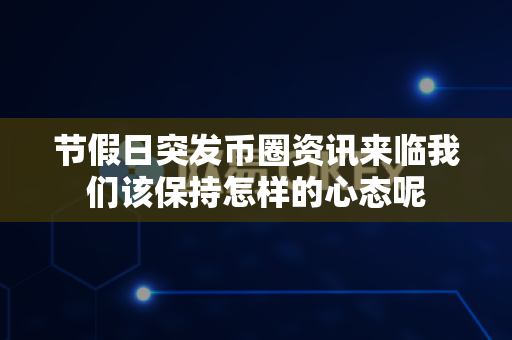 节假日突发币圈资讯来临我们该保持怎样的心态呢-第1张图片-易欧app-全球最大的比特币交易所【官方网站】