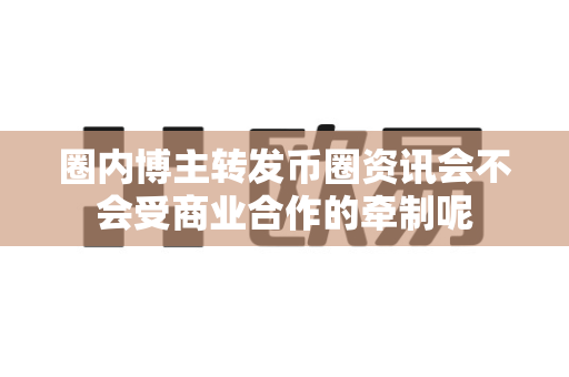 圈内博主转发币圈资讯会不会受商业合作的牵制呢-第1张图片-易欧app-全球最大的比特币交易所【官方网站】