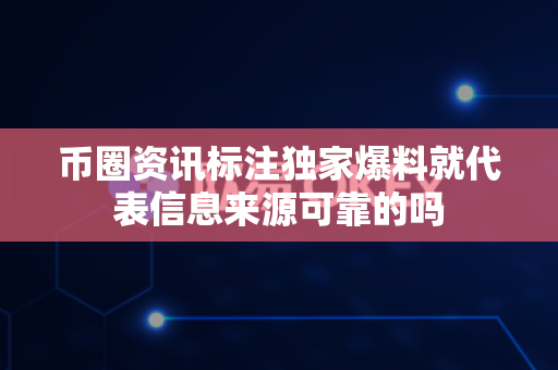 币圈资讯标注独家爆料就代表信息来源可靠的吗-第1张图片-易欧app-全球最大的比特币交易所【官方网站】