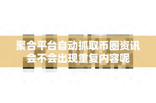 聚合平台自动抓取币圈资讯会不会出现重复内容呢-第1张图片-易欧app-全球最大的比特币交易所【官方网站】