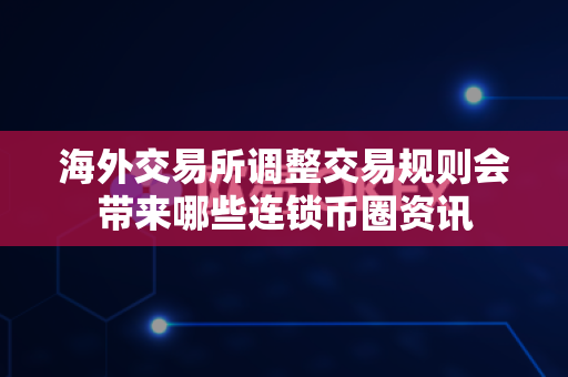 海外交易所调整交易规则会带来哪些连锁币圈资讯-第1张图片-易欧app-全球最大的比特币交易所【官方网站】 海外交易所调整交易规则会带来哪些连锁币圈资讯-第1张图片-易欧app-全球最大的比特币交易所【官方网站】