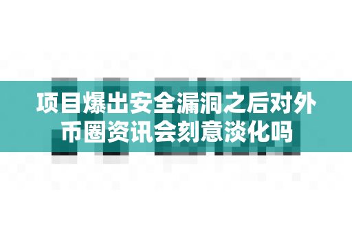 项目爆出安全漏洞之后对外币圈资讯会刻意淡化吗-第1张图片-易欧app-全球最大的比特币交易所【官方网站】