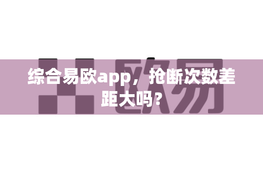 综合易欧app,抢断次数差距大吗?-第1张图片-易欧app-全球最大的比特币交易所【官方网站】 综合易欧app,抢断次数差距大吗?-第1张图片-易欧app-全球最大的比特币交易所【官方网站】