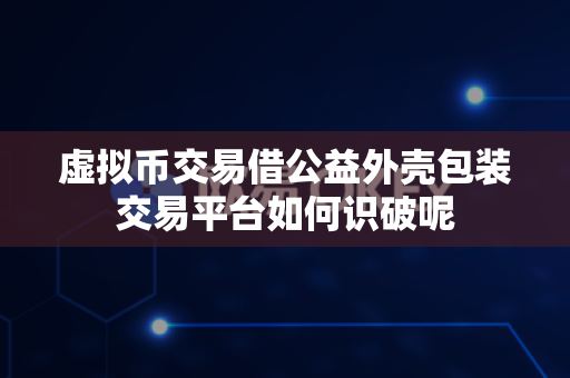 虚拟币交易借公益外壳包装交易平台如何识破呢-第1张图片-易欧app-全球最大的比特币交易所【官方网站】 虚拟币交易借公益外壳包装交易平台如何识破呢-第1张图片-易欧app-全球最大的比特币交易所【官方网站】