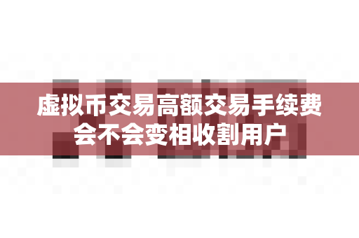 虚拟币交易高额交易手续费会不会变相收割用户-第1张图片-易欧app-全球最大的比特币交易所【官方网站】