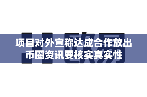 项目对外宣称达成合作放出币圈资讯要核实真实性-第1张图片-易欧app-全球最大的比特币交易所【官方网站】 项目对外宣称达成合作放出币圈资讯要核实真实性-第1张图片-易欧app-全球最大的比特币交易所【官方网站】