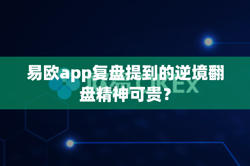 易欧app复盘提到的逆境翻盘精神可贵？-第1张图片-易欧app-全球最大的比特币交易所【官方网站】