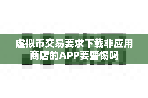 虚拟币交易要求下载非应用商店的APP要警惕吗-第1张图片-易欧app-全球最大的比特币交易所【官方网站】 虚拟币交易要求下载非应用商店的APP要警惕吗-第1张图片-易欧app-全球最大的比特币交易所【官方网站】
