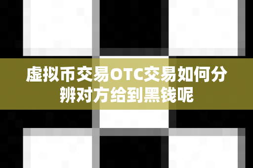虚拟币交易OTC交易如何分辨对方给到黑钱呢-第1张图片-易欧app-全球最大的比特币交易所【官方网站】 虚拟币交易OTC交易如何分辨对方给到黑钱呢-第1张图片-易欧app-全球最大的比特币交易所【官方网站】