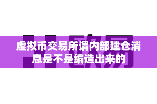 虚拟币交易所谓内部建仓消息是不是编造出来的-第1张图片-易欧app-全球最大的比特币交易所【官方网站】 虚拟币交易所谓内部建仓消息是不是编造出来的-第1张图片-易欧app-全球最大的比特币交易所【官方网站】