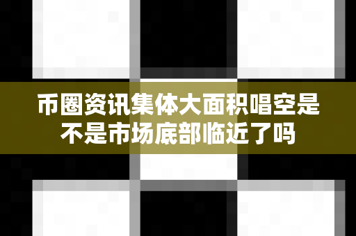 币圈资讯集体大面积唱空是不是市场底部临近了吗-第1张图片-易欧app-全球最大的比特币交易所【官方网站】 币圈资讯集体大面积唱空是不是市场底部临近了吗-第1张图片-易欧app-全球最大的比特币交易所【官方网站】