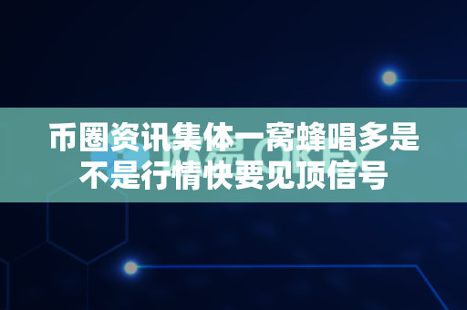 币圈资讯集体一窝蜂唱多是不是行情快要见顶信号-第1张图片-易欧app-全球最大的比特币交易所【官方网站】