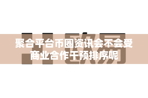 聚合平台币圈资讯会不会受商业合作干预排序呢-第1张图片-易欧app-全球最大的比特币交易所【官方网站】 聚合平台币圈资讯会不会受商业合作干预排序呢-第1张图片-易欧app-全球最大的比特币交易所【官方网站】