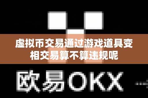 虚拟币交易通过游戏道具变相交易算不算违规呢-第1张图片-易欧app-全球最大的比特币交易所【官方网站】 虚拟币交易通过游戏道具变相交易算不算违规呢-第1张图片-易欧app-全球最大的比特币交易所【官方网站】