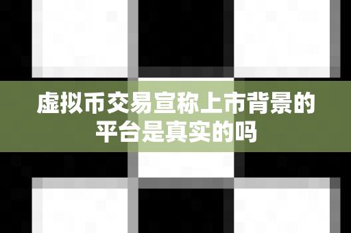 虚拟币交易宣称上市背景的平台是真实的吗-第1张图片-易欧app-全球最大的比特币交易所【官方网站】