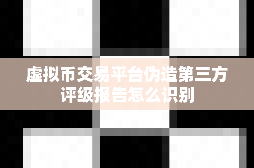 虚拟币交易平台伪造第三方评级报告怎么识别-第1张图片-易欧app-全球最大的比特币交易所【官方网站】