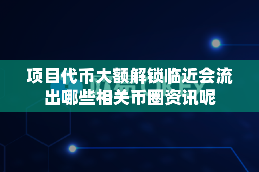 项目代币大额解锁临近会流出哪些相关币圈资讯呢-第1张图片-易欧app-全球最大的比特币交易所【官方网站】
