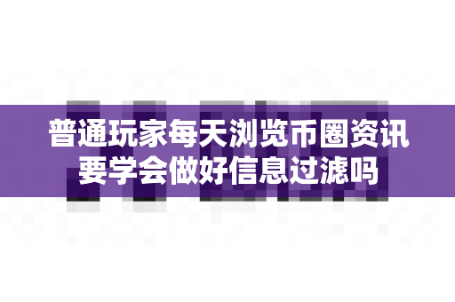 普通玩家每天浏览币圈资讯要学会做好信息过滤吗-第1张图片-易欧app-全球最大的比特币交易所【官方网站】