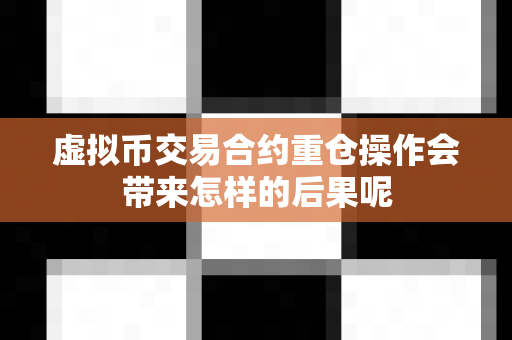 虚拟币交易合约重仓操作会带来怎样的后果呢-第1张图片-易欧app-全球最大的比特币交易所【官方网站】