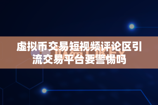 虚拟币交易短视频评论区引流交易平台要警惕吗-第1张图片-易欧app-全球最大的比特币交易所【官方网站】 虚拟币交易短视频评论区引流交易平台要警惕吗-第1张图片-易欧app-全球最大的比特币交易所【官方网站】