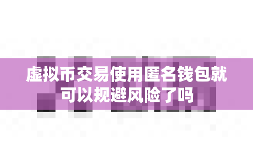 虚拟币交易使用匿名钱包就可以规避风险了吗-第1张图片-易欧app-全球最大的比特币交易所【官方网站】 虚拟币交易使用匿名钱包就可以规避风险了吗-第1张图片-易欧app-全球最大的比特币交易所【官方网站】