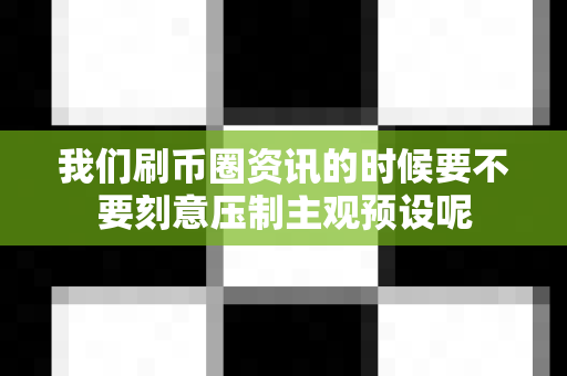 我们刷币圈资讯的时候要不要刻意压制主观预设呢-第1张图片-易欧app-全球最大的比特币交易所【官方网站】 我们刷币圈资讯的时候要不要刻意压制主观预设呢-第1张图片-易欧app-全球最大的比特币交易所【官方网站】