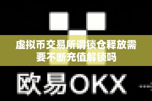虚拟币交易所谓锁仓释放需要不断充值解锁吗-第1张图片-易欧app-全球最大的比特币交易所【官方网站】 虚拟币交易所谓锁仓释放需要不断充值解锁吗-第1张图片-易欧app-全球最大的比特币交易所【官方网站】