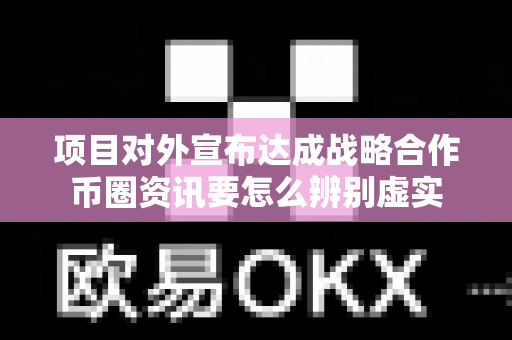 项目对外宣布达成战略合作币圈资讯要怎么辨别虚实-第1张图片-易欧app-全球最大的比特币交易所【官方网站】