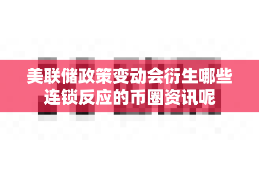 美联储政策变动会衍生哪些连锁反应的币圈资讯呢-第1张图片-易欧app-全球最大的比特币交易所【官方网站】