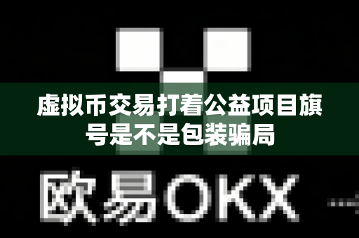 虚拟币交易打着公益项目旗号是不是包装骗局-第1张图片-易欧app-全球最大的比特币交易所【官方网站】 虚拟币交易打着公益项目旗号是不是包装骗局-第1张图片-易欧app-全球最大的比特币交易所【官方网站】
