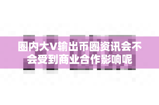 圈内大V输出币圈资讯会不会受到商业合作影响呢-第1张图片-易欧app-全球最大的比特币交易所【官方网站】 圈内大V输出币圈资讯会不会受到商业合作影响呢-第1张图片-易欧app-全球最大的比特币交易所【官方网站】