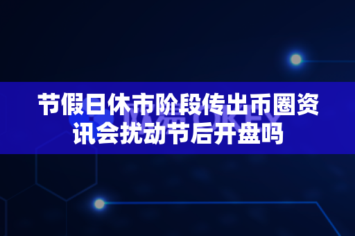 节假日休市阶段传出币圈资讯会扰动节后开盘吗-第1张图片-易欧app-全球最大的比特币交易所【官方网站】 节假日休市阶段传出币圈资讯会扰动节后开盘吗-第1张图片-易欧app-全球最大的比特币交易所【官方网站】