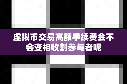 虚拟币交易高额手续费会不会变相收割参与者呢-第1张图片-易欧app-全球最大的比特币交易所【官方网站】 虚拟币交易高额手续费会不会变相收割参与者呢-第1张图片-易欧app-全球最大的比特币交易所【官方网站】