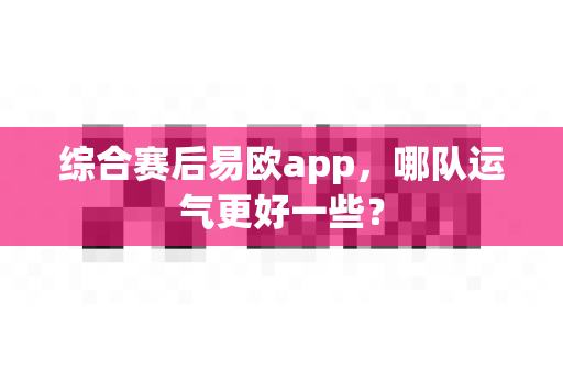 综合赛后易欧app,哪队运气更好一些?-第1张图片-易欧app-全球最大的比特币交易所【官方网站】 综合赛后易欧app,哪队运气更好一些?-第1张图片-易欧app-全球最大的比特币交易所【官方网站】