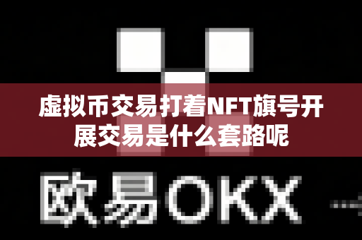 虚拟币交易打着NFT旗号开展交易是什么套路呢-第1张图片-易欧app-全球最大的比特币交易所【官方网站】 虚拟币交易打着NFT旗号开展交易是什么套路呢-第1张图片-易欧app-全球最大的比特币交易所【官方网站】