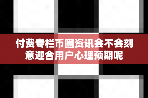 付费专栏币圈资讯会不会刻意迎合用户心理预期呢-第1张图片-易欧app-全球最大的比特币交易所【官方网站】 付费专栏币圈资讯会不会刻意迎合用户心理预期呢-第1张图片-易欧app-全球最大的比特币交易所【官方网站】