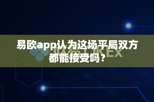 易欧app认为这场平局双方都能接受吗?-第1张图片-易欧app-全球最大的比特币交易所【官方网站】 易欧app认为这场平局双方都能接受吗?-第1张图片-易欧app-全球最大的比特币交易所【官方网站】