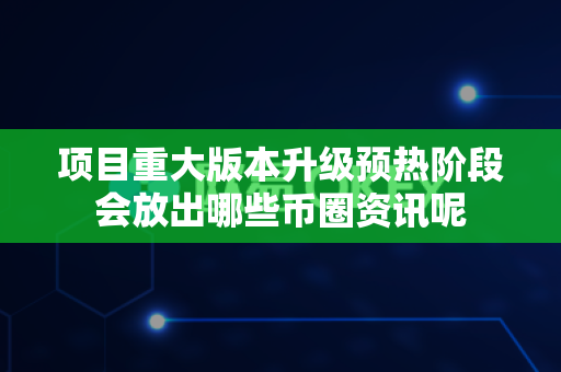 项目重大版本升级预热阶段会放出哪些币圈资讯呢-第1张图片-易欧app-全球最大的比特币交易所【官方网站】 项目重大版本升级预热阶段会放出哪些币圈资讯呢-第1张图片-易欧app-全球最大的比特币交易所【官方网站】