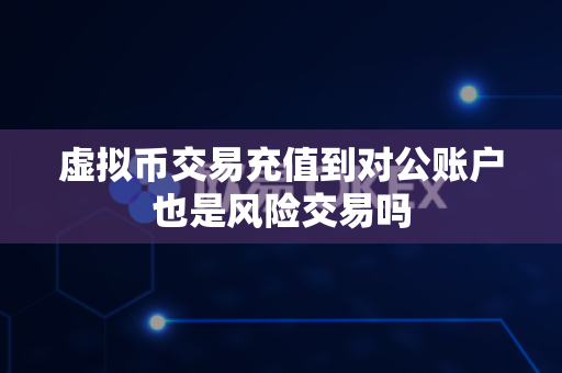 虚拟币交易充值到对公账户也是风险交易吗-第1张图片-易欧app-全球最大的比特币交易所【官方网站】 虚拟币交易充值到对公账户也是风险交易吗-第1张图片-易欧app-全球最大的比特币交易所【官方网站】
