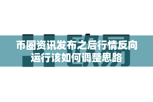 币圈资讯发布之后行情反向运行该如何调整思路-第1张图片-易欧app-全球最大的比特币交易所【官方网站】