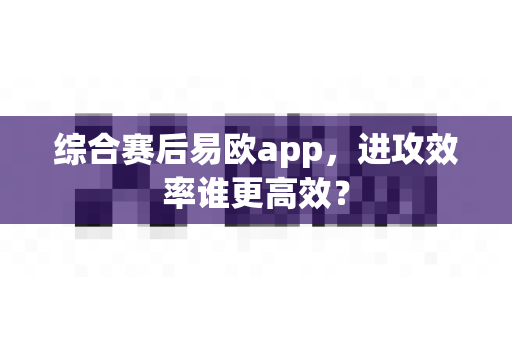 综合赛后易欧app,进攻效率谁更高效?-第1张图片-易欧app-全球最大的比特币交易所【官方网站】 综合赛后易欧app,进攻效率谁更高效?-第1张图片-易欧app-全球最大的比特币交易所【官方网站】