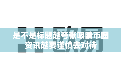 是不是标题越夸张吸睛币圈资讯越要谨慎去对待-第1张图片-易欧app-全球最大的比特币交易所【官方网站】 是不是标题越夸张吸睛币圈资讯越要谨慎去对待-第1张图片-易欧app-全球最大的比特币交易所【官方网站】