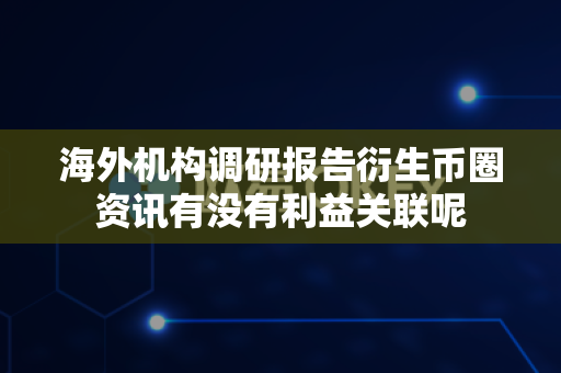 海外机构调研报告衍生币圈资讯有没有利益关联呢-第1张图片-易欧app-全球最大的比特币交易所【官方网站】