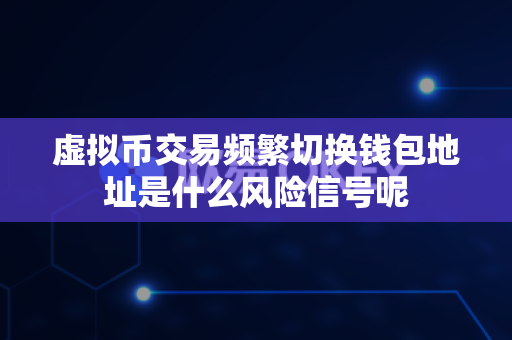 虚拟币交易频繁切换钱包地址是什么风险信号呢-第1张图片-易欧app-全球最大的比特币交易所【官方网站】 虚拟币交易频繁切换钱包地址是什么风险信号呢-第1张图片-易欧app-全球最大的比特币交易所【官方网站】